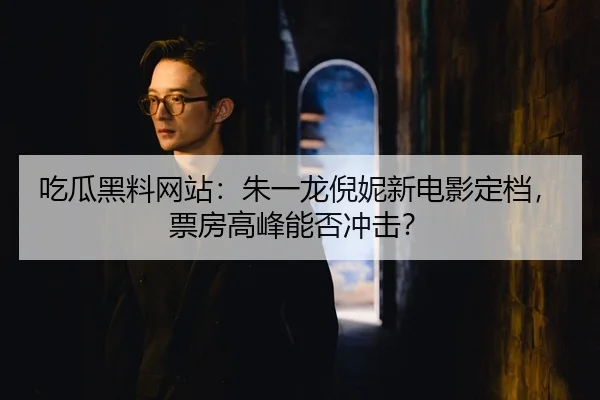 吃瓜黑料网站：朱一龙倪妮新电影定档，票房高峰能否冲击？
